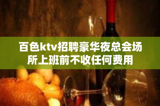 百色ktv招聘豪华夜总会场所上班前不收任何费用