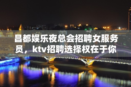 昌都娱乐夜总会招聘女服务员，ktv招聘选择权在于你