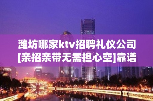 潍坊哪家ktv招聘礼仪公司[亲招亲带无需担心空]靠谱