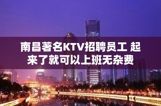 南昌著名KTV招聘员工 起来了就可以上班无杂费