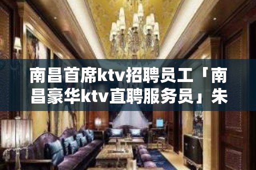 南昌首席ktv招聘员工「南昌豪华ktv直聘服务员」朱轮华毂