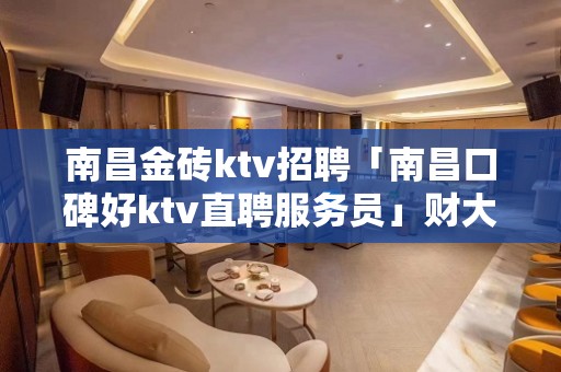 南昌金砖ktv招聘「南昌口碑好ktv直聘服务员」财大气粗