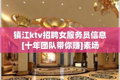 镇江ktv招聘女服务员信息[十年团队带你赚]素场