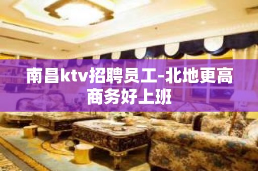 南昌ktv招聘员工-北地更高商务好上班