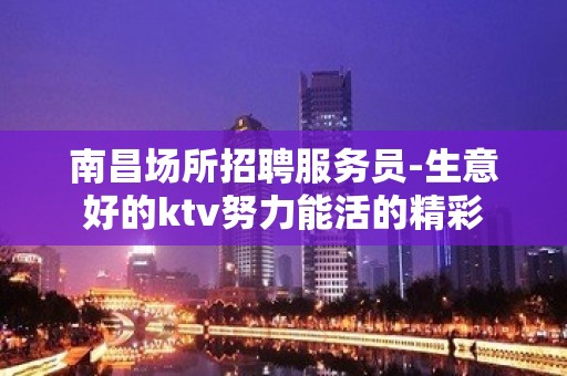 南昌场所招聘服务员-生意好的ktv努力能活的精彩