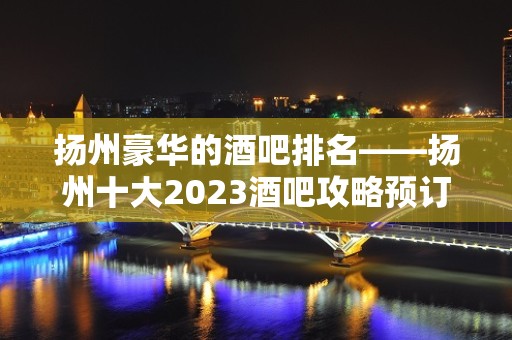 扬州豪华的酒吧排名——扬州十大2023酒吧攻略预订