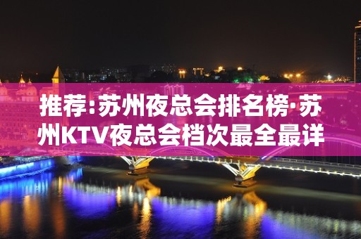 推荐:苏州夜总会排名榜·苏州KTV夜总会档次最全最详介绍