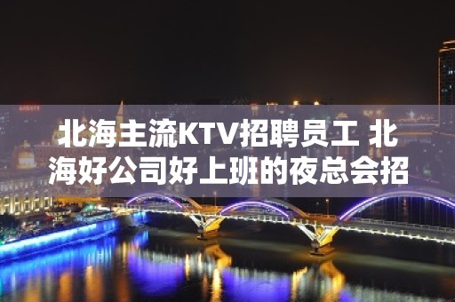 北海主流KTV招聘员工 北海好公司好上班的夜总会招聘