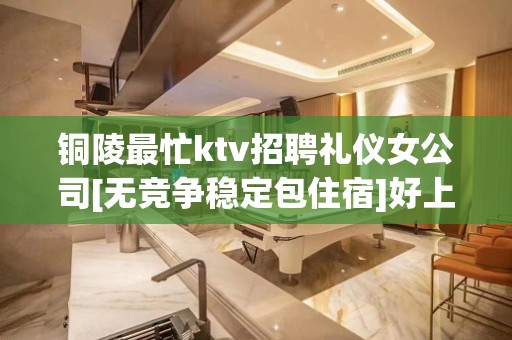 铜陵最忙ktv招聘礼仪女公司[无竞争稳定包住宿]好上班