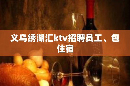 义乌绣湖汇ktv招聘员工、包住宿