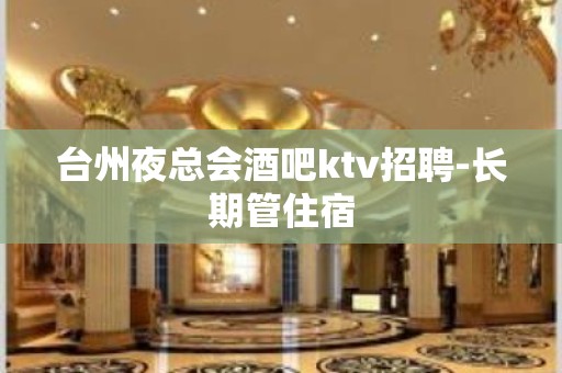 台州夜总会酒吧ktv招聘-长期管住宿