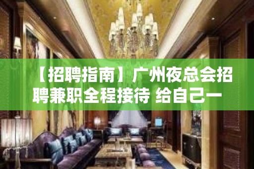 【招聘指南】广州夜总会招聘兼职全程接待 给自己一个机会