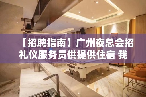 【招聘指南】广州夜总会招礼仪服务员供提供住宿 我能行！