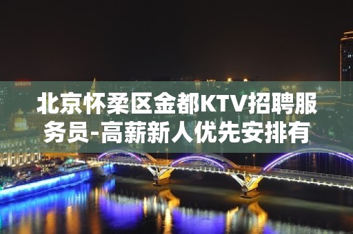 北京怀柔区金都KTV招聘服务员-高薪新人优先安排有宿舍