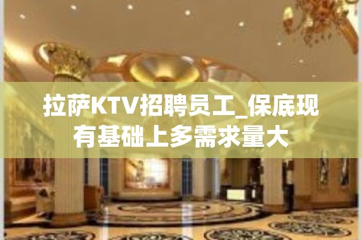 拉萨KTV招聘员工_保底现有基础上多需求量大