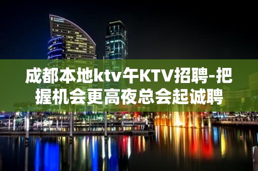 成都本地ktv午KTV招聘-把握机会更高夜总会起诚聘