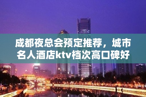 成都夜总会预定推荐，城市名人酒店ktv档次高口碑好！