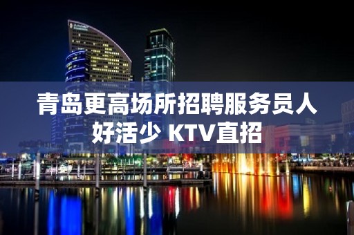 青岛更高场所招聘服务员人好活少 KTV直招