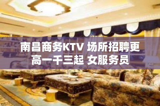 南昌商务KTV 场所招聘更高一千三起 女服务员