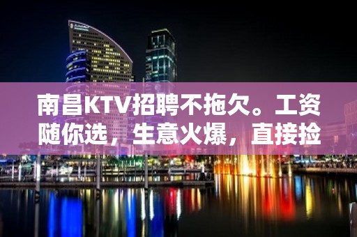 南昌KTV招聘不拖欠。工资随你选，生意火爆，直接捡需要支援