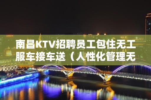 南昌KTV招聘员工包住无工服车接车送（人性化管理无费用）