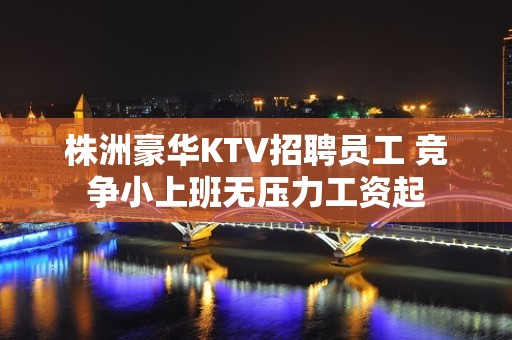 株洲豪华KTV招聘员工 竞争小上班无压力工资起