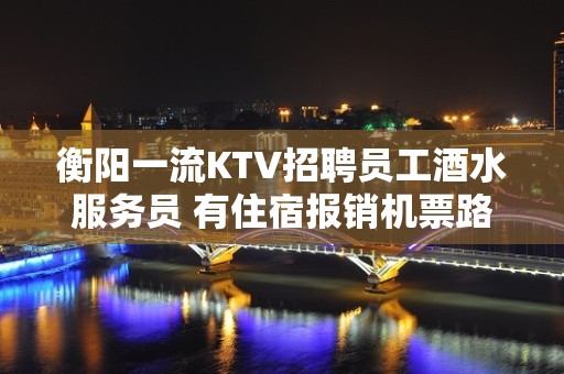 衡阳一流KTV招聘员工酒水服务员 有住宿报销机票路费