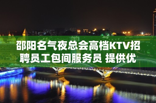 邵阳名气夜总会高档KTV招聘员工包间服务员 提供优质住宿没有任何套