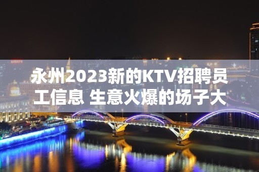 永州2023新的KTV招聘员工信息 生意火爆的场子大量缺人