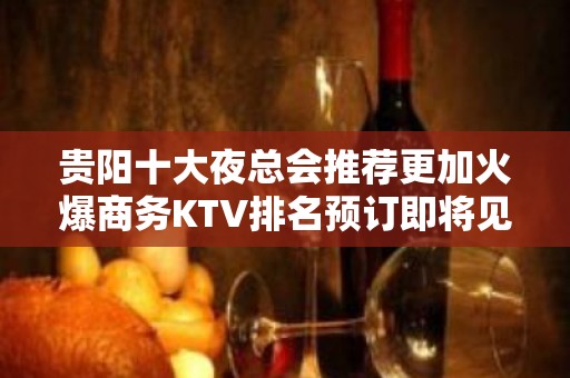 贵阳十大夜总会推荐更加火爆商务KTV排名预订即将见分晓！