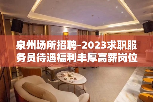 泉州场所招聘-2023求职服务员待遇福利丰厚高薪岗位多