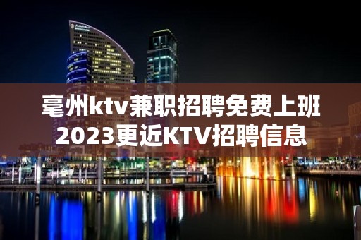 毫州ktv兼职招聘免费上班2023更近KTV招聘信息