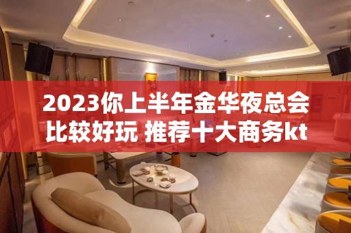 2023你上半年金华夜总会比较好玩 推荐十大商务ktv排行榜