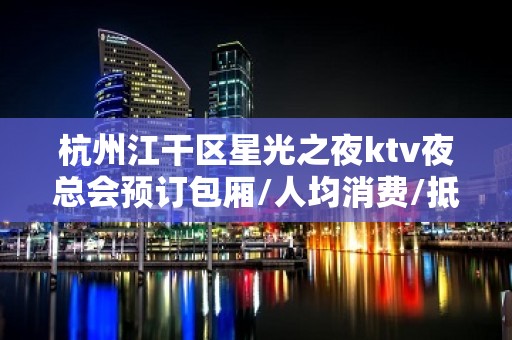 杭州江干区星光之夜ktv夜总会预订包厢/人均消费/抵消价格