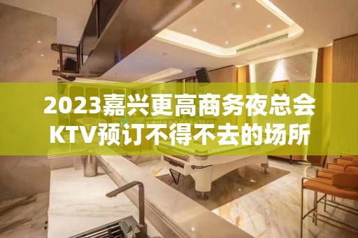 2023嘉兴更高商务夜总会KTV预订不得不去的场所