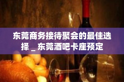 东莞商务接待聚会的最佳选择＿东莞酒吧卡座预定