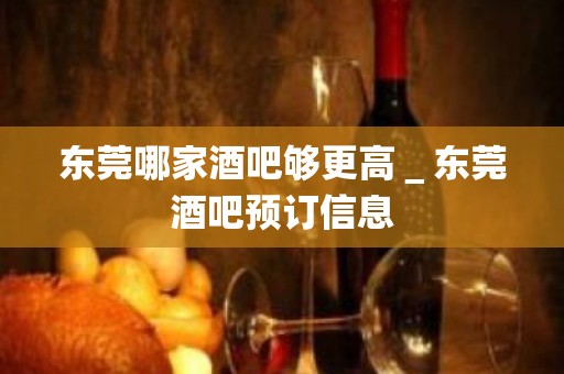 东莞哪家酒吧够更高＿东莞酒吧预订信息