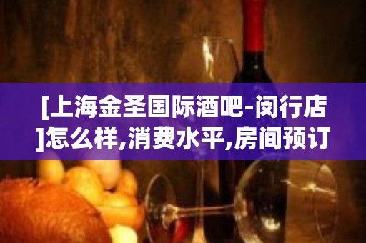 [上海金圣国际酒吧-闵行店]怎么样,消费水平,房间预订