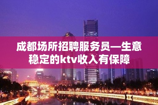 成都场所招聘服务员—生意稳定的ktv收入有保障