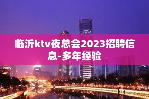 临沂ktv夜总会2023招聘信息-多年经验