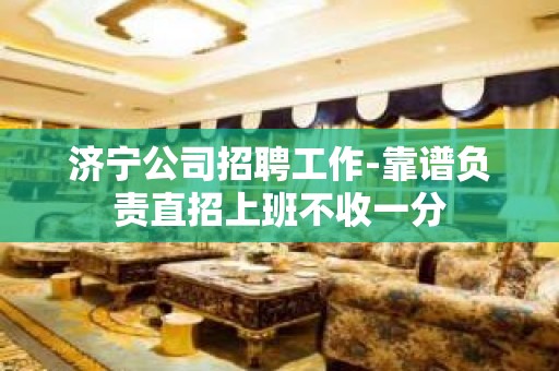 济宁公司招聘工作-靠谱负责直招上班不收一分