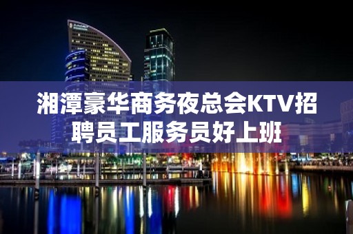 湘潭豪华商务夜总会KTV招聘员工服务员好上班