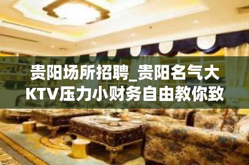 贵阳场所招聘_贵阳名气大KTV压力小财务自由教你致富