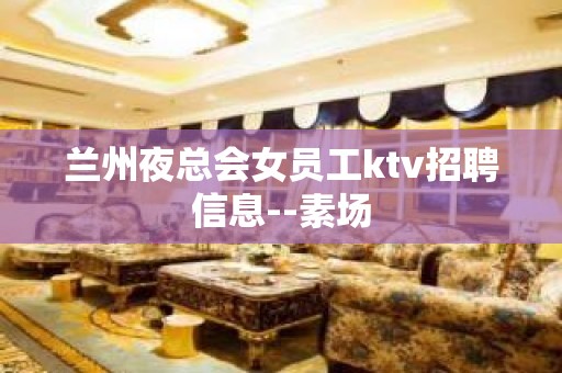 兰州夜总会女员工ktv招聘信息--素场