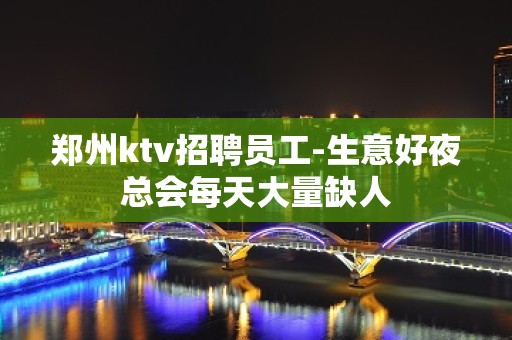 郑州ktv招聘员工-生意好夜总会每天大量缺人