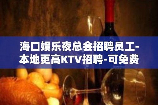 海口娱乐夜总会招聘员工-本地更高KTV招聘-可免费咨询免费考察