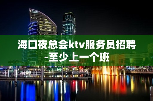 海口夜总会ktv服务员招聘-至少上一个班