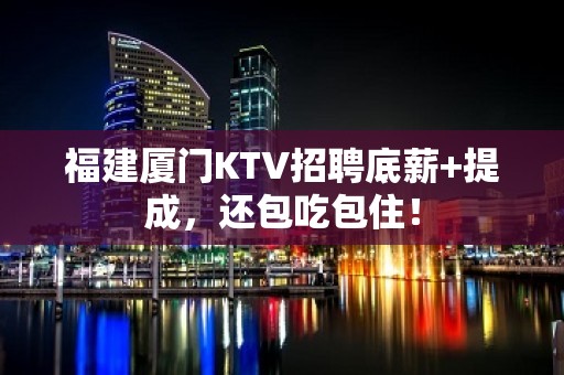 福建厦门KTV招聘底薪+提成，还包吃包住！