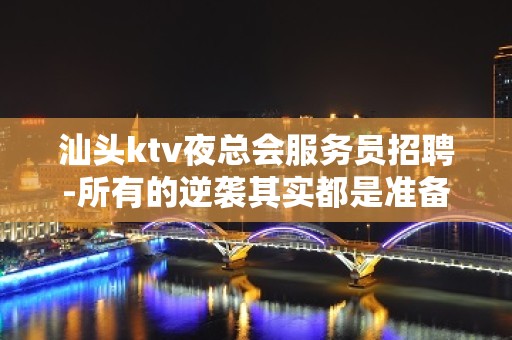 汕头ktv夜总会服务员招聘-所有的逆袭其实都是准备好的