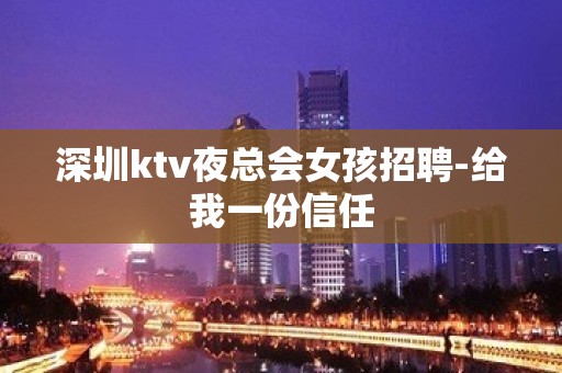 深圳ktv夜总会女孩招聘-给我一份信任